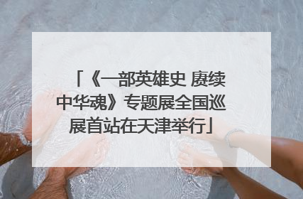 《一部英雄史 赓续中华魂》专题展全国巡展首站在天津举行