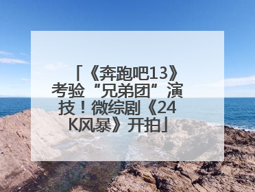 《奔跑吧13》考验“兄弟团”演技！微综剧《24K风暴》开拍