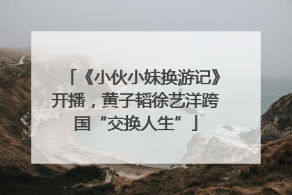 《小伙小妹换游记》开播，黄子韬徐艺洋跨国“交换人生”