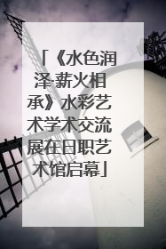 《水色润泽·薪火相承》水彩艺术学术交流展在日职艺术馆启幕