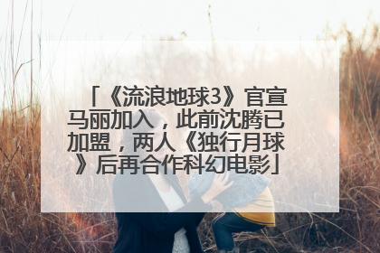 《流浪地球3》官宣马丽加入，此前沈腾已加盟，两人《独行月球》后再合作科幻电影