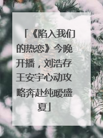 《陷入我们的热恋》今晚开播，刘浩存王安宇心动攻略奔赴纯暧盛夏