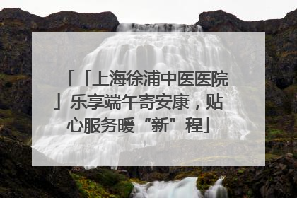 「上海徐浦中医医院」乐享端午寄安康，贴心服务暖“新”程