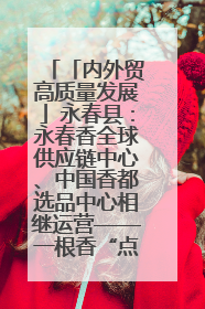 「内外贸高质量发展」永春县：永春香全球供应链中心、中国香都选品中心相继运营——一根香“点燃”百亿产业
