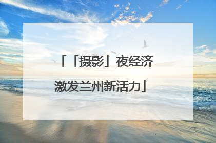 「摄影」夜经济激发兰州新活力