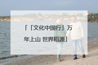 「文化中国行」万年上山 世界稻源