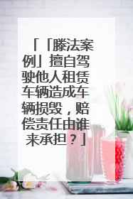 「滕法案例」擅自驾驶他人租赁车辆造成车辆损毁，赔偿责任由谁来承担？
