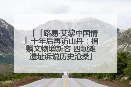 「路易·艾黎中国情」十年后再访山丹：捐赠文物增新容 四坝滩遗址诉说历史沧桑