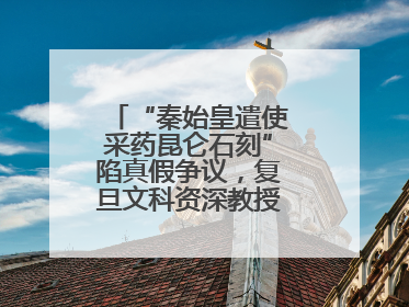 “秦始皇遣使采药昆仑石刻”陷真假争议，复旦文科资深教授刘钊怎么看？