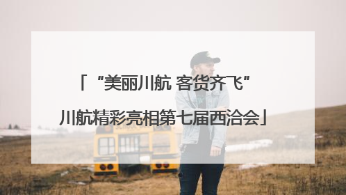 “美丽川航 客货齐飞” 川航精彩亮相第七届西洽会