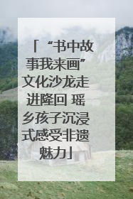 “书中故事我来画”文化沙龙走进隆回 瑶乡孩子沉浸式感受非遗魅力