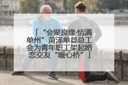 “会聚良缘·情满单州”菏泽单县总工会为青年职工架起婚恋交友“暖心桥”