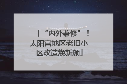 “内外兼修”！太阳宫地区老旧小区改造焕新颜