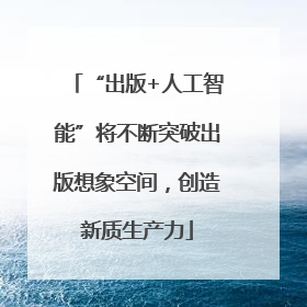 “出版+人工智能”将不断突破出版想象空间，创造新质生产力