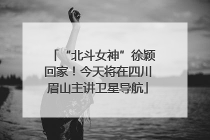 “北斗女神”徐颖回家！今天将在四川眉山主讲卫星导航