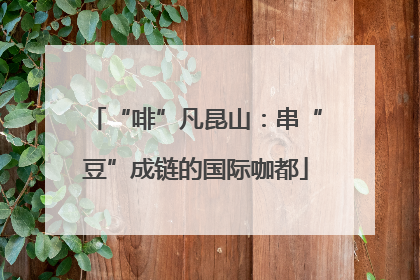“啡”凡昆山：串“豆”成链的国际咖都