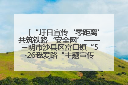 “圩日宣传‘零距离’共筑铁路‘安全网’——三明市沙县区富口镇“5·26我爱路“主题宣传活动成效显著