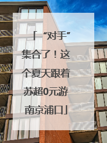 “对手”集合了！这个夏天跟着苏超0元游南京浦口