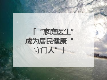 “家庭医生”成为居民健康“守门人”