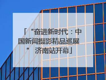 “奋进新时代：中国新闻摄影精品巡展” 济南站开幕