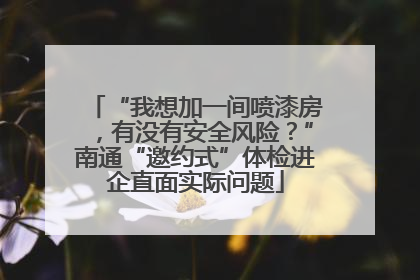 “我想加一间喷漆房，有没有安全风险？”南通“邀约式”体检进企直面实际问题