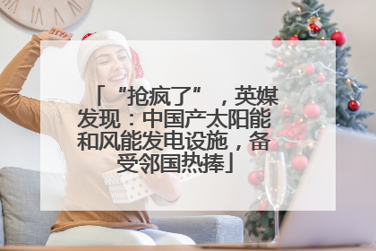 “抢疯了”，英媒发现：中国产太阳能和风能发电设施，备受邻国热捧
