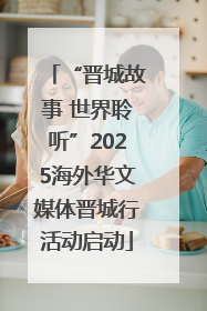 “晋城故事 世界聆听”2025海外华文媒体晋城行活动启动