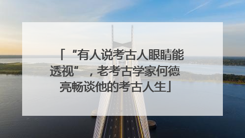 “有人说考古人眼睛能透视”，老考古学家何德亮畅谈他的考古人生
