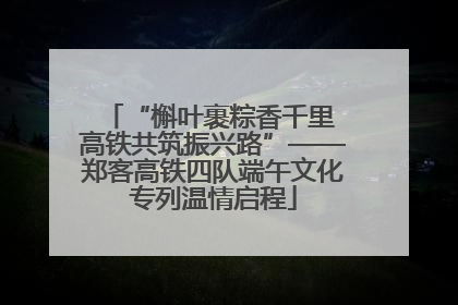 “槲叶裹粽香千里 高铁共筑振兴路”——郑客高铁四队端午文化专列温情启程
