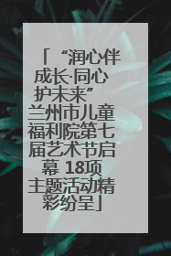 “润心伴成长·同心护未来” 兰州市儿童福利院第七届艺术节启幕 18项主题活动精彩纷呈