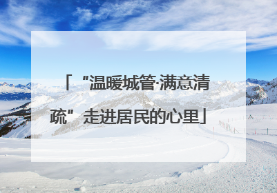 “温暖城管·满意清疏”走进居民的心里