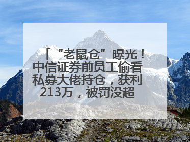 “老鼠仓”曝光！中信证券前员工偷看私募大佬持仓，获利213万，被罚没超426万
