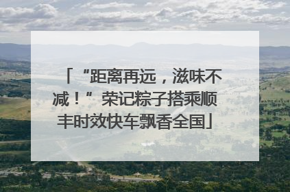 “距离再远，滋味不减！”荣记粽子搭乘顺丰时效快车飘香全国