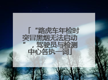 “路虎车年检时突冒黑烟无法启动”，驾驶员与检测中心各执一词