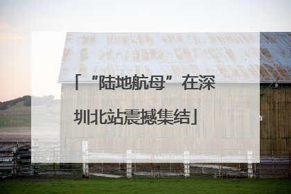 “陆地航母”在深圳北站震撼集结