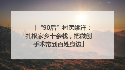 “90后”村医姚洋：扎根家乡十余载，把微创手术带到百姓身边