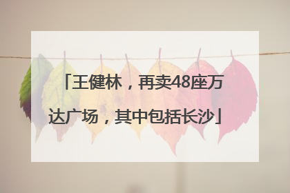 王健林，再卖48座万达广场，其中包括长沙