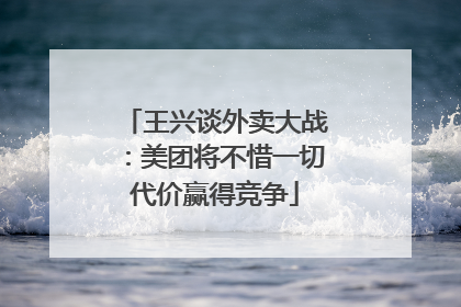 王兴谈外卖大战：美团将不惜一切代价赢得竞争