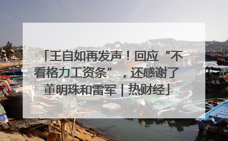 王自如再发声！回应“不看格力工资条”，还感谢了董明珠和雷军｜热财经