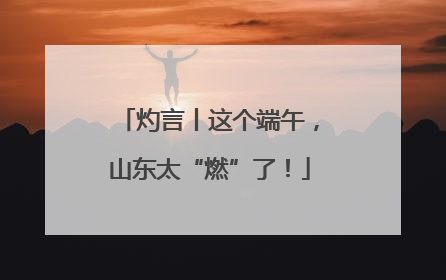 灼言丨这个端午，山东太“燃”了！