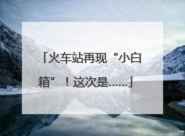 火车站再现“小白箱”！这次是……