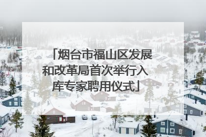 烟台市福山区发展和改革局首次举行入库专家聘用仪式
