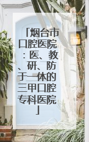 烟台市口腔医院：医、教、研、防于一体的三甲口腔专科医院
