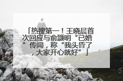 热搜第一！王晓晨首次回应与俞灏明“已婚”传闻，称“我头昏了，大家开心就好”