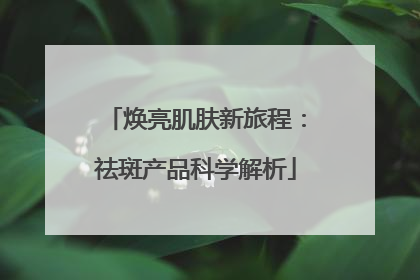 焕亮肌肤新旅程：祛斑产品科学解析