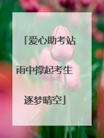 爱心助考站雨中撑起考生逐梦晴空