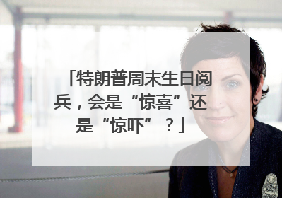 特朗普周末生日阅兵，会是“惊喜”还是“惊吓”？