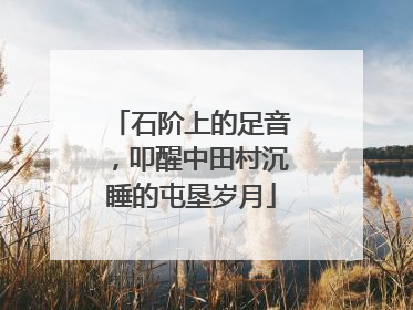 石阶上的足音，叩醒中田村沉睡的屯垦岁月
