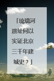 琉璃河遗址何以实证北京三千年建城史？