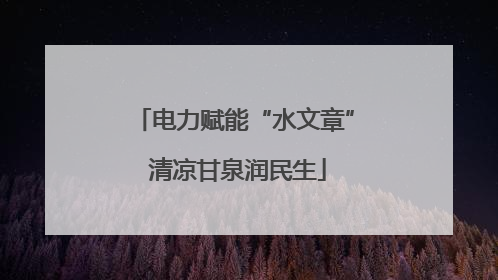 电力赋能“水文章” 清凉甘泉润民生